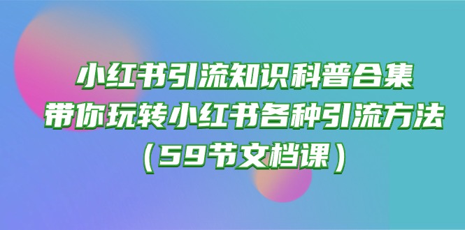 （10223期）小红书引流知识科普合集，带你玩转小红书各种引流方法（59节文档课）-轻创云