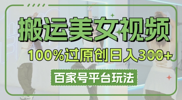 搬运美女视频100%过原创大揭秘，百家号平台玩法，轻松日入3张(可矩阵)-轻创云