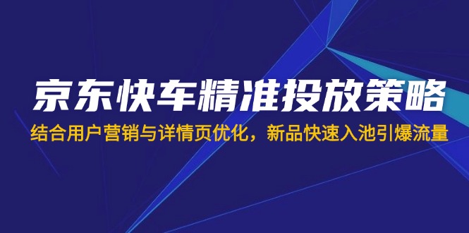 （14185期）京东快车精准投放策略，结合用户营销与详情页优化，新品快速入池引爆流量-轻创云