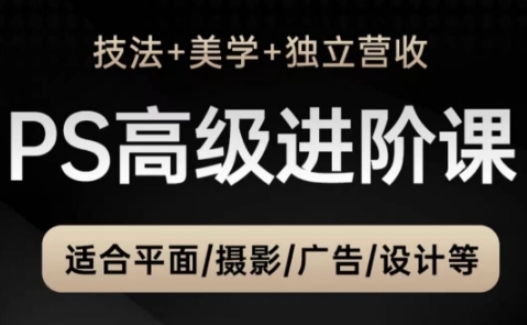 PS高级后期进阶课（技法+美学+独立营收），适合平面摄影广告设计等-轻创云