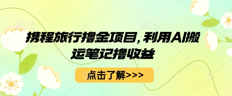 携程旅行撸金项目，利用AI搬运笔记撸收益-轻创云