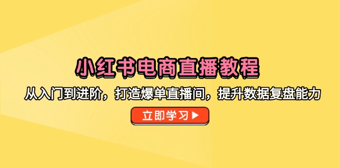 （14873期）小红书电商直播教程，从入门到进阶，打造爆单直播间，提升数据复盘能力-轻创云