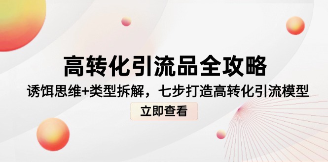 （14849期）高转化引流品全攻略，诱饵思维+类型拆解，七步打造高转化引流模型-轻创云
