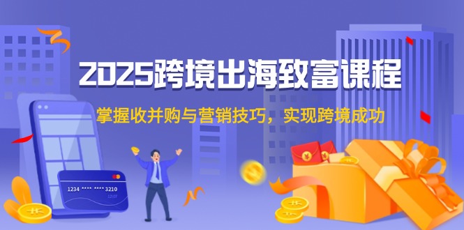 （14898期）2025跨境出海致富课程，掌握收并购与营销技巧，实现跨境成功-轻创云