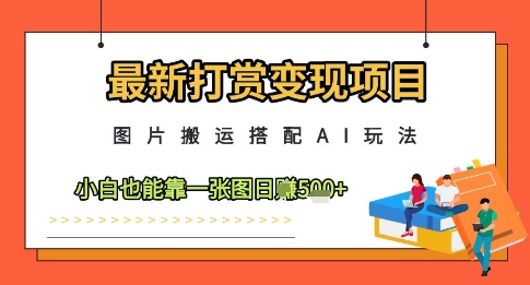 最新打赏变现项目，图片搬运搭配AI玩法，小白也能靠一张图日入5张-轻创云