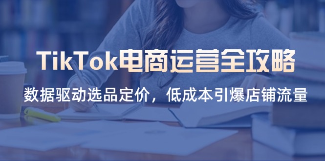（14343期）TikTok电商运营全攻略，数据驱动选品定价，低成本引爆店铺流量-轻创云