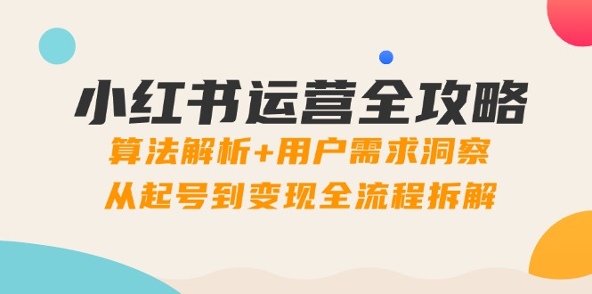 （14725期）小红书运营全攻略：算法解析+用户需求洞察，从起号到变现全流程拆解-轻创云