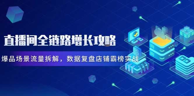 （14721期）直播间全链路增长攻略，爆品场景流量拆解，数据复盘店铺霸榜实战-轻创云