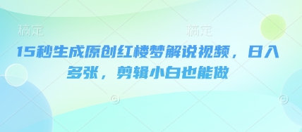 15秒生成原创红楼梦解说视频，日入多张，剪辑小白也能做-轻创云