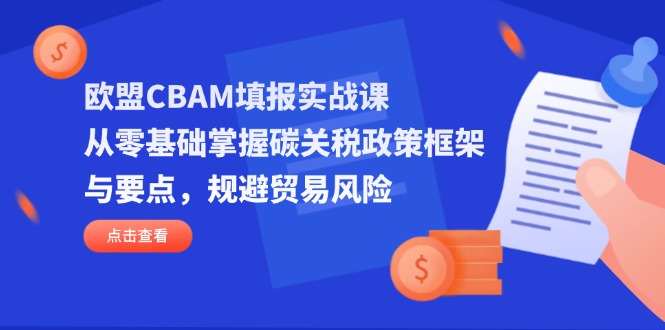 （14342期）欧盟CBAM填报实战课，从零基础掌握碳关税政策框架与要点，规避贸易风险-轻创云