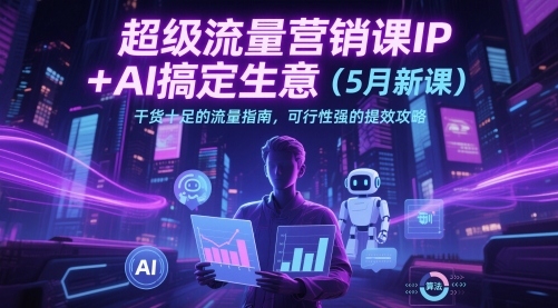 超级流量营销课IP+AI搞定生意（5月新课）干货十足的流量指南，可行性强的提效攻略-轻创云