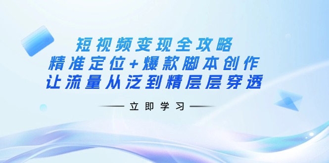 （14159期）短视频变现全攻略：精准定位+爆款脚本创作，让流量从泛到精层层穿透-轻创云