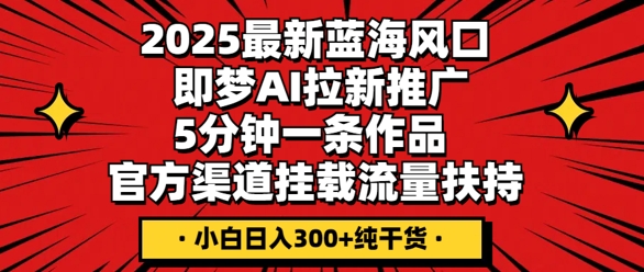 2025最新蓝海风口，即梦AI拉新推广，5分钟一条作品，官方渠道挂载，流量扶持，小白日入3张+纯干货-轻创云