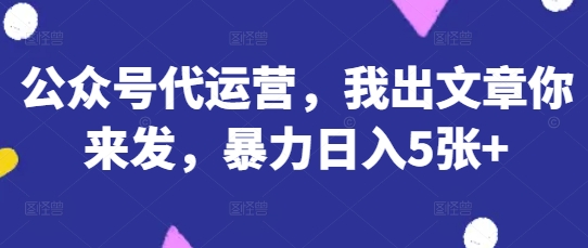 公众号代运营，我出文章你来发，暴力日入5张+【揭秘】-轻创云