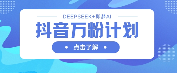 抖音万粉计划，利用DeepSeek+即梦AI生成视频，快速涨到万粉-轻创云