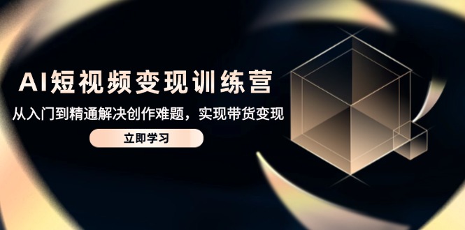 （14685期）AI短视频变现训练营，从入门到精通解决创作难题，实现带货变现-轻创云