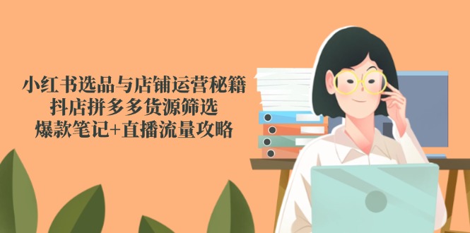（14896期）小红书选品与店铺运营秘籍，抖店拼多多货源筛选，爆款笔记+直播流量攻略-轻创云