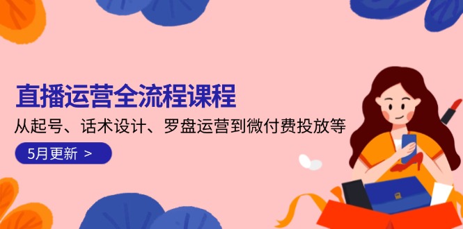 （14882期）直播运营全流程课程-5月更新：从起号、话术设计、罗盘运营到微付费投放等-轻创云