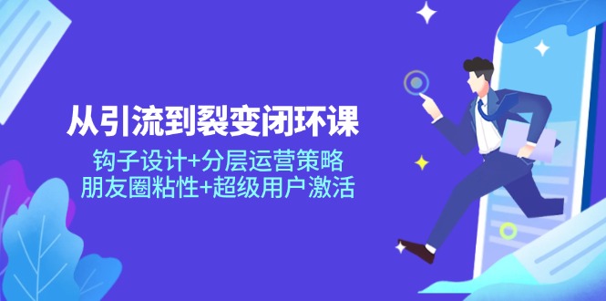 （14726期）从引流到裂变闭环课：钩子设计+分层运营策略，朋友圈粘性+超级用户激活-轻创云