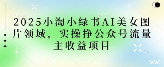 2025小绿书AI美女图片领域，实操挣公众号流量主收益项目-轻创云