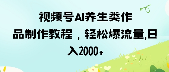 视频号ai养生类作品制作教程，轻松爆流量，日入数张-轻创云