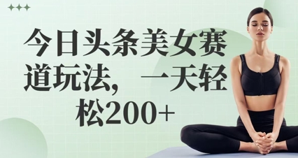 今日头条美女赛道玩法，一天轻松2张+-轻创云