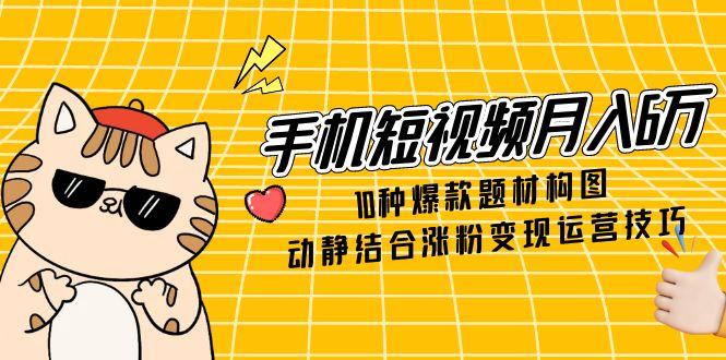（14791期）手机短视频月入6万，10种爆款题材构图，动静结合涨粉变现运营技巧-轻创云