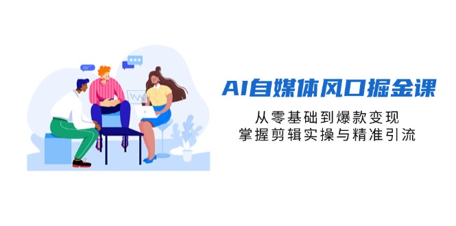 （14329期）AI自媒体风口掘金课，从零基础到爆款变现，掌握剪辑实操与精准引流-轻创云