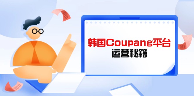 （14214期）韩国Coupang平台运营秘籍，酷胖卖家必修课，助力卖家提升平台竞争力-轻创云
