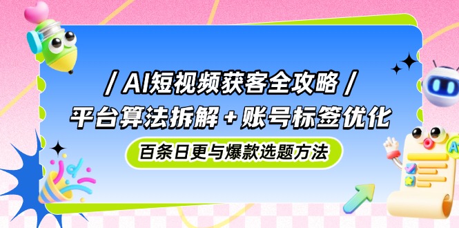 （14706期）AI短视频获客全攻略：平台算法拆解+账号标签优化，百条日更与爆款选题方法-轻创云