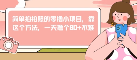 简单拍拍照的零撸小项目，靠这个方法，一天撸个80+不难-轻创云