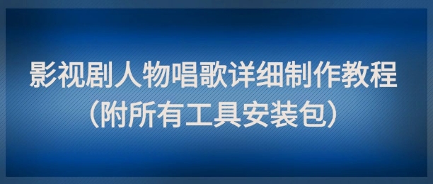 影视剧人物唱歌详细制作教程，点赞量动辄几十W（附所有工具安装包）-轻创云