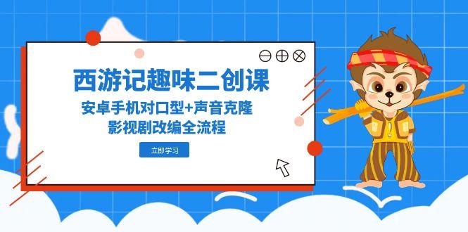 （14876期）西游记趣味二创课，安卓手机对口型+声音克隆，影视剧改编全流程-轻创云
