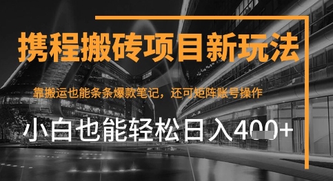 携程最新搬砖变现项目，靠搬运爆款笔记，小白也能日入4张+，后续还可实现矩阵收益-轻创云