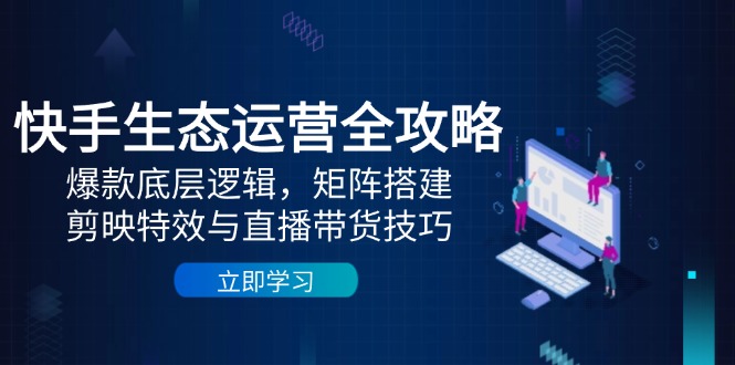 （14728期）快手生态运营全攻略：爆款底层逻辑，矩阵搭建，剪映特效与直播带货技巧-轻创云