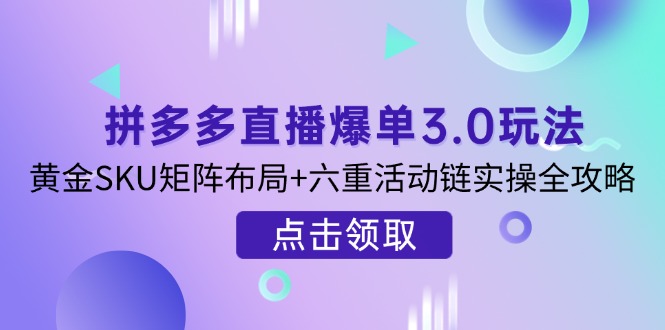 （14192期）拼多多直播爆单3.0玩法解析，黄金SKU矩阵布局+六重活动链实操全攻略-轻创云