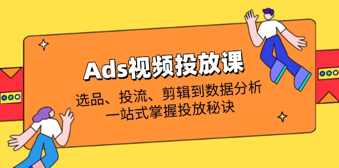 （14258期）Ads视频投放课全解析：选品、投流、剪辑到数据分析，一站式掌握投放秘诀-轻创云