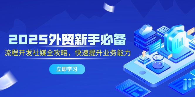 （14829期）2025外贸新手必备，流程开发社媒全攻略，快速提升业务能力-轻创云