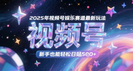 2025年视频号娱乐赛道最新玩法，新手也能轻松日入几张-轻创云