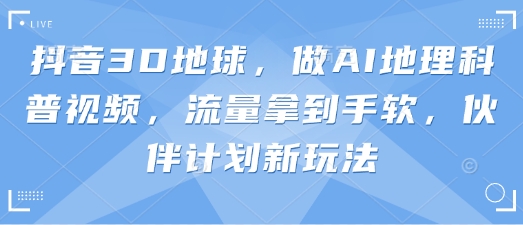 抖音3D地球，做AI地理科普视频，流量拿到手软，伙伴计划新玩法-轻创云