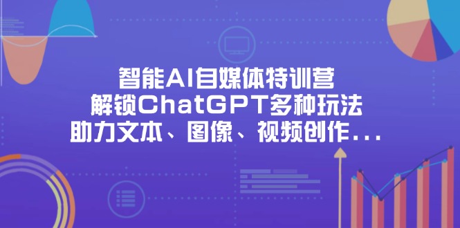 （14245期）智能AI自媒体特训营，解锁ChatGPT多种玩法，助力文本、图像、视频创作…-轻创云