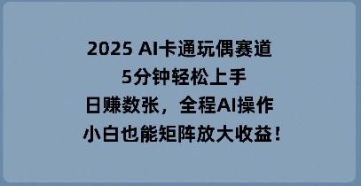 2025 AI卡通玩偶赛道，5分钟轻松上手，日入数张，全程AI操作，小白也能矩阵放大收益-轻创云