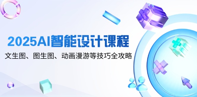 （14720期）2025AI智能设计课程，文生图、图生图、动画漫游等技巧全攻略-轻创云