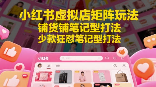 小红书虚拟店矩阵玩法，铺货铺笔记型打法，少款狂怼笔记型打法-轻创云