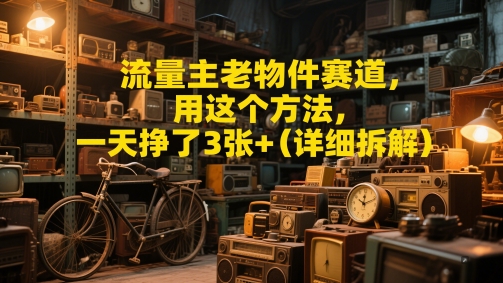 流量主老物件赛道，用这个方法，一天挣了3张+(详细拆解)-轻创云