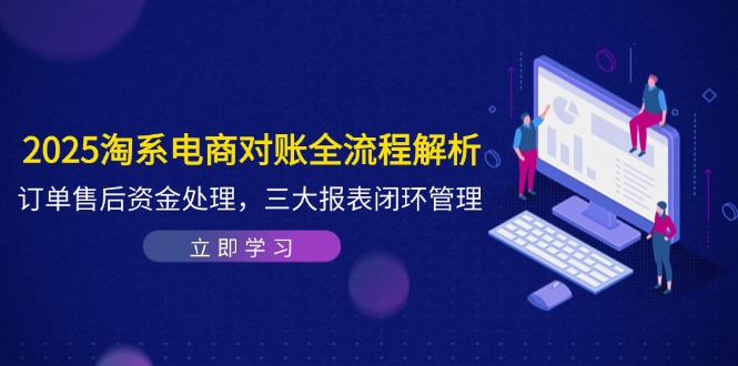 （14717期）2025淘系电商对账全流程解析，订单售后资金处理，三大报表闭环管理-轻创云