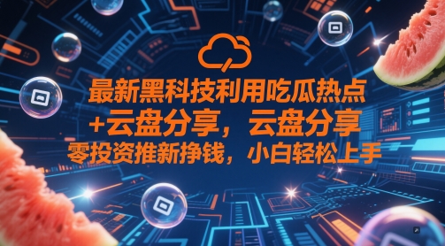 最新黑科技利用吃瓜热点+云盘分享，零投资推新挣钱，小白轻松上手-轻创云
