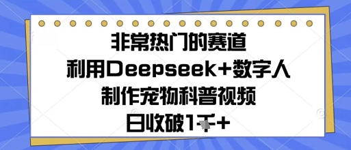非常热门的赛道，利用Deepseek+数字人制作宠物科普视频，日收几张-轻创云