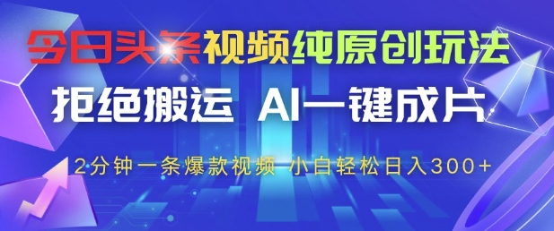 今日头条视频纯原创玩法，拒绝搬运，AI一键成片， 2分钟一条爆款视频，小白也能轻松日入3张+【揭秘】-轻创云