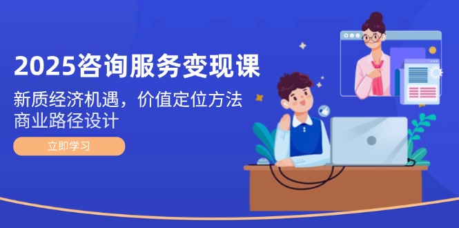（14909期）2025咨询服务变现课：新质经济机遇，价值定位方法，商业路径设计-轻创云